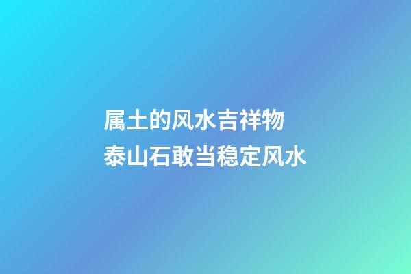 属土的风水吉祥物  泰山石敢当稳定风水